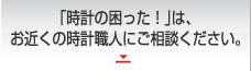 「時計の困った！」は、 お近くの時計職人にご相談ください。
